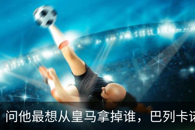 问他最想从皇马拿掉谁，巴列卡诺主帅答：穆里尼奥