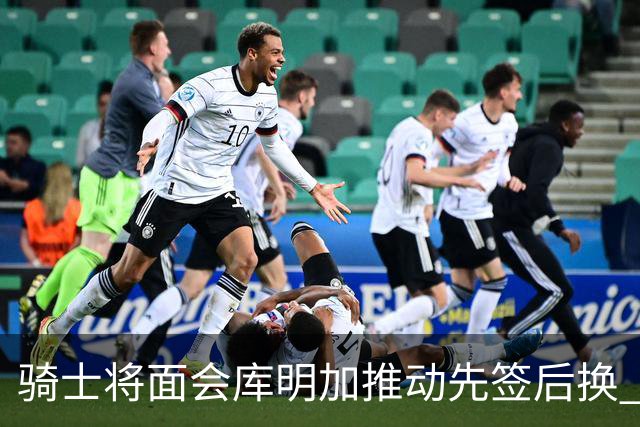 骑士将面会库明加推动先签后换 在与湖人的争夺战中抢占先机